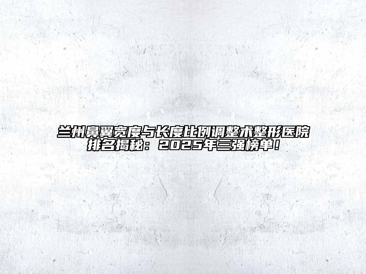 兰州鼻翼宽度与长度比例调整术整形医院排名揭秘：2025年三强榜单！