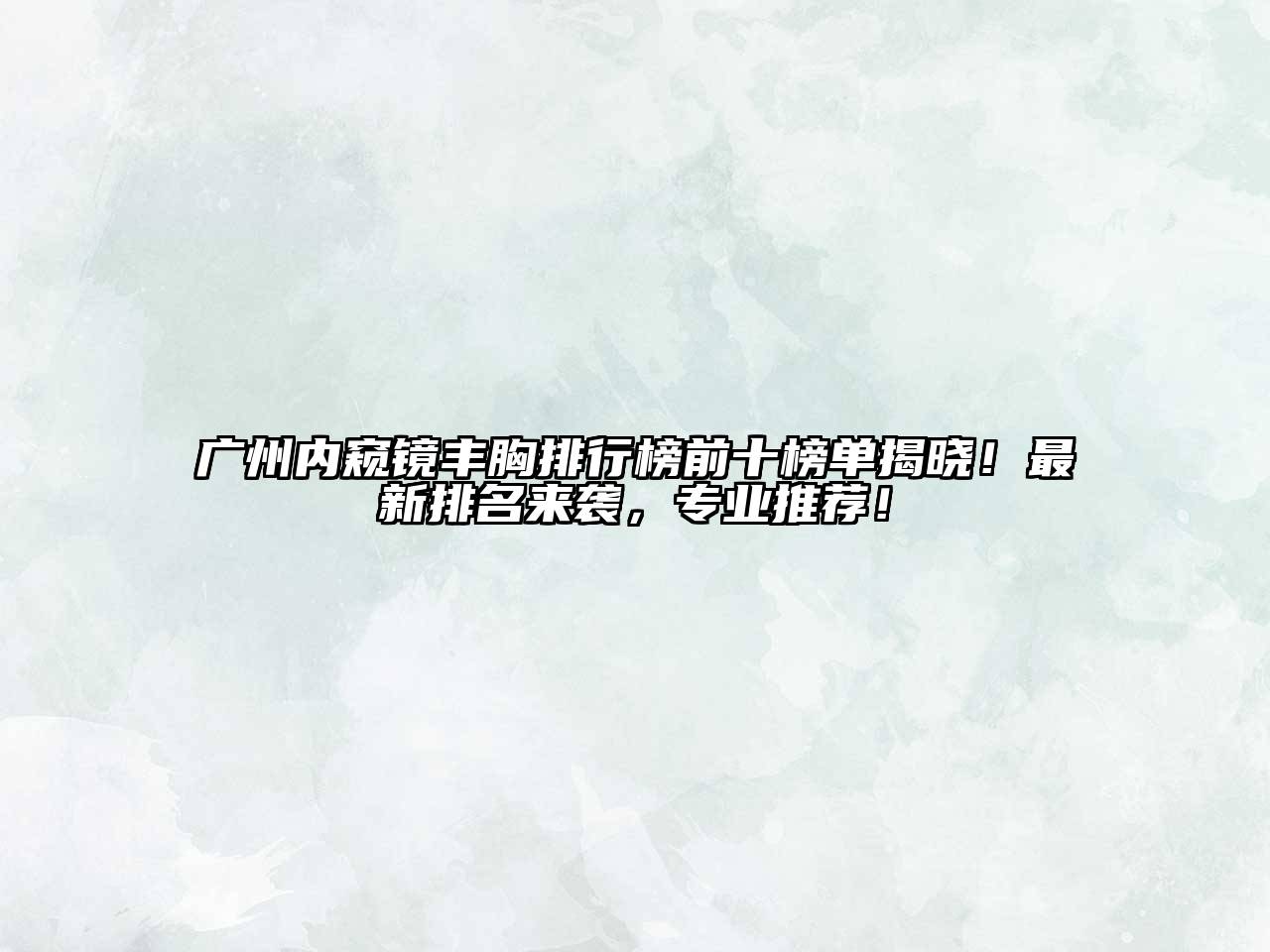 广州内窥镜丰胸排行榜前十榜单揭晓！最新排名来袭，专业推荐！