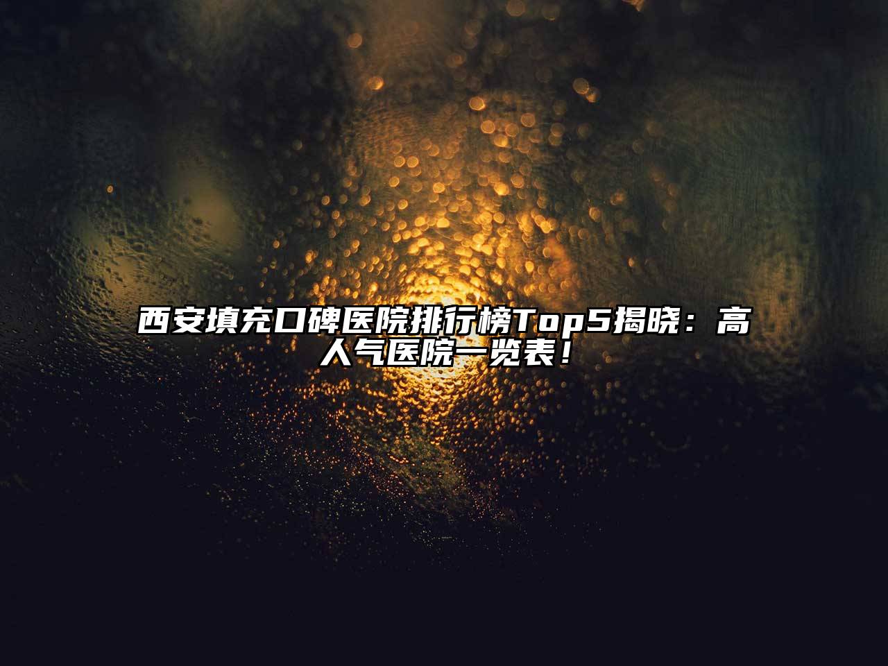 西安填充口碑医院排行榜Top5揭晓：高人气医院一览表！