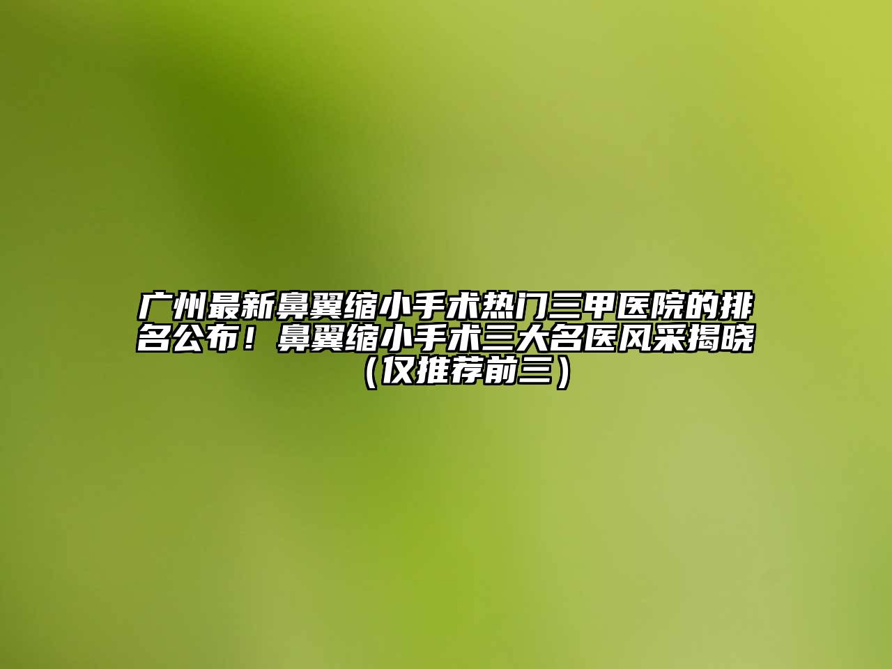 广州最新鼻翼缩小手术热门三甲医院的排名公布！鼻翼缩小手术三大名医风采揭晓（仅推荐前三）