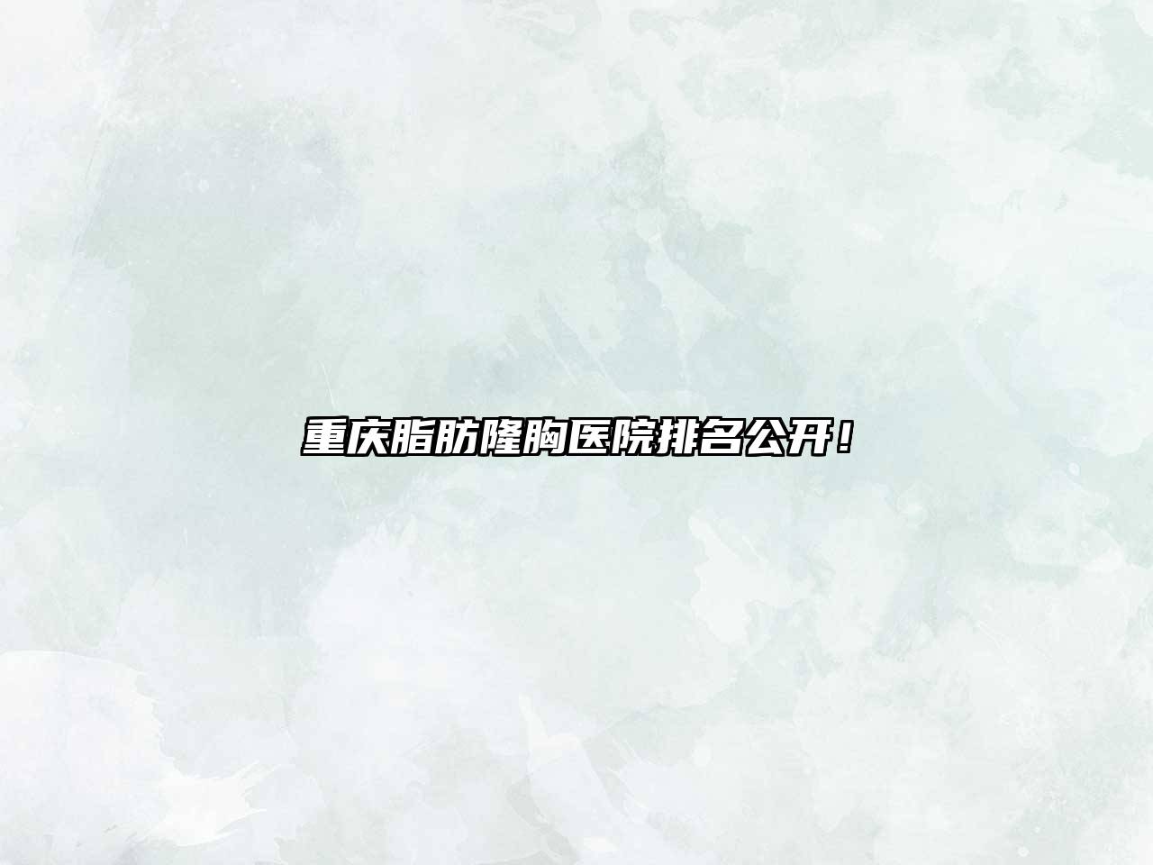 重庆脂肪隆胸医院排名公开！