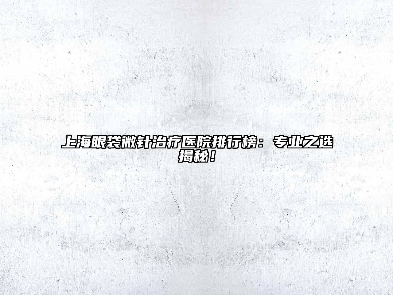 上海眼袋微针治疗医院排行榜：专业之选揭秘！