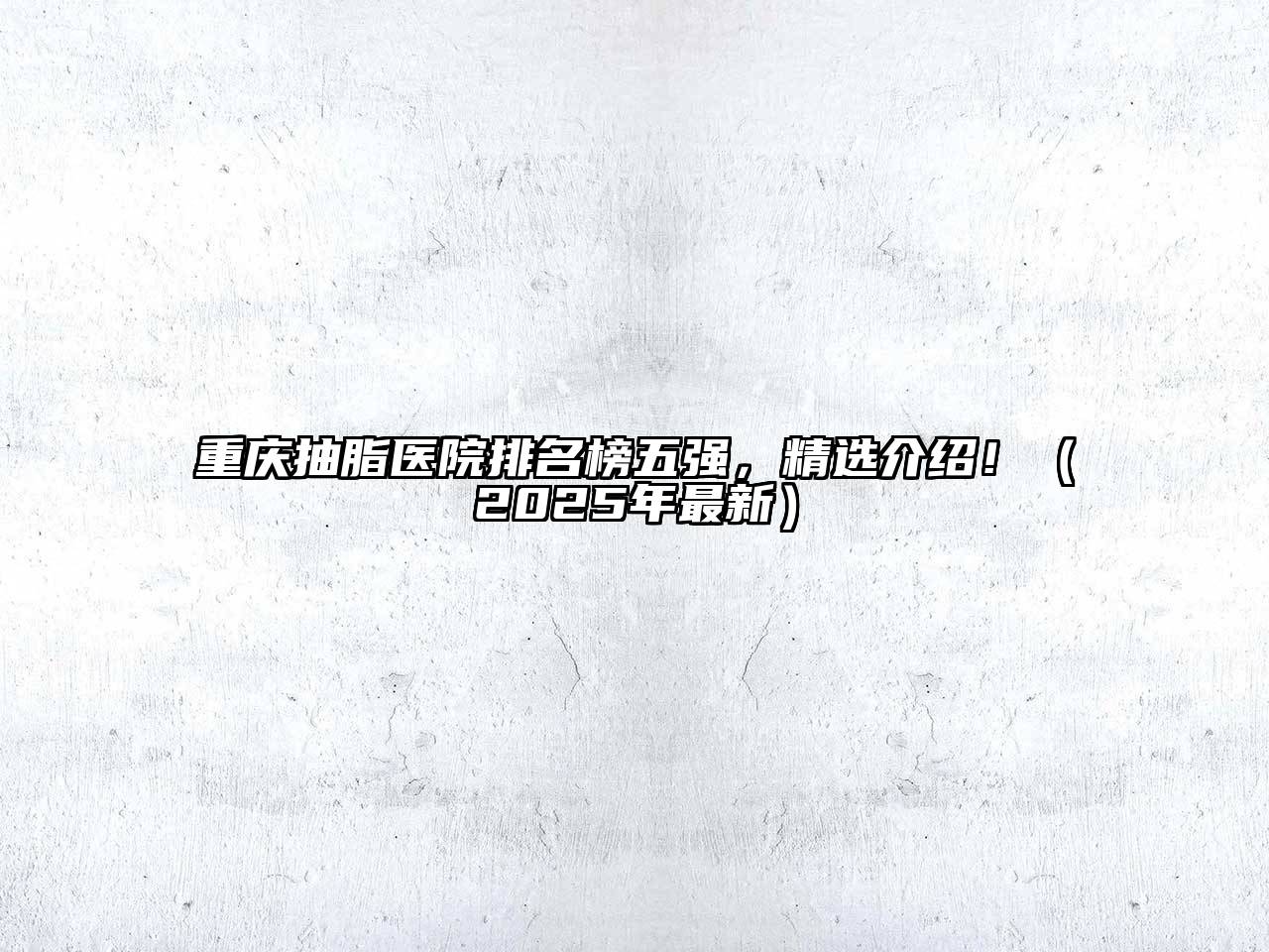 重庆抽脂医院排名榜五强，精选介绍！（2025年最新）
