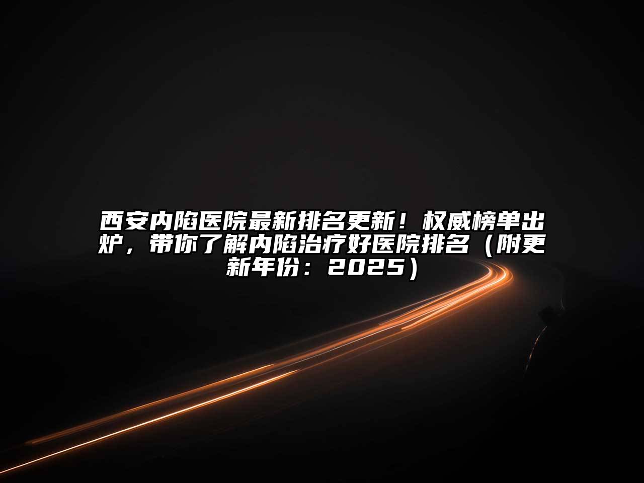 西安内陷医院最新排名更新！权威榜单出炉，带你了解内陷治疗好医院排名（附更新年份：2025）