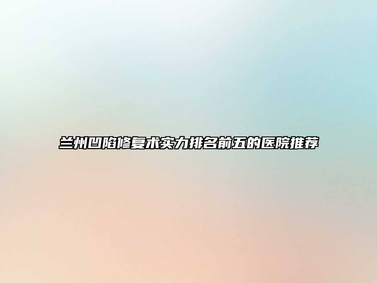 兰州凹陷修复术实力排名前五的医院推荐