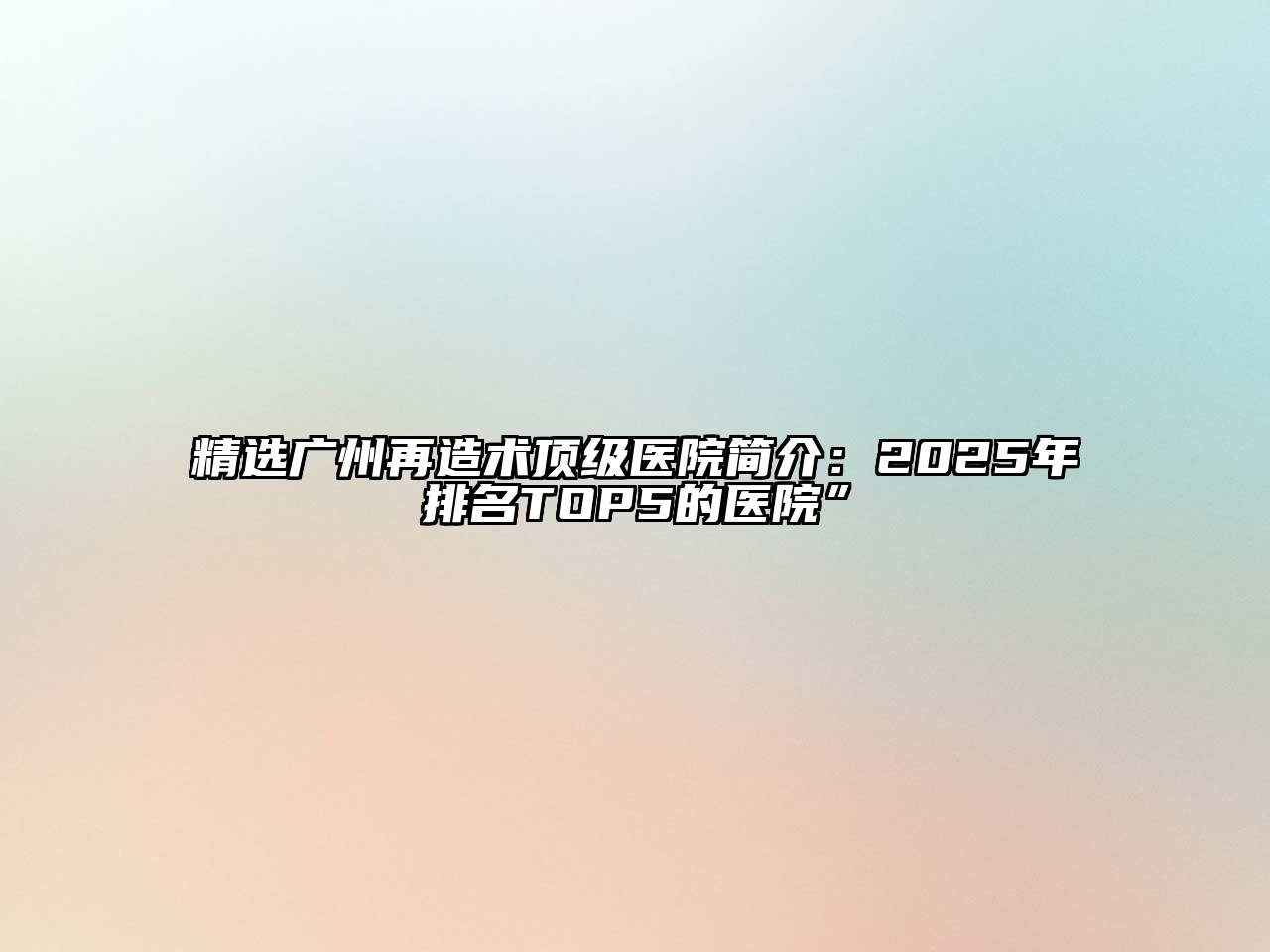 精选广州再造术顶级医院简介：2025年排名TOP5的医院”