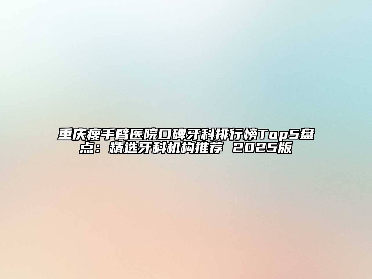 重庆瘦手臂医院口碑牙科排行榜Top5盘点：精选牙科机构推荐 2025版