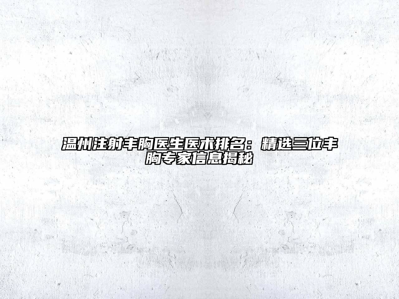 温州注射丰胸医生医术排名：精选三位丰胸专家信息揭秘