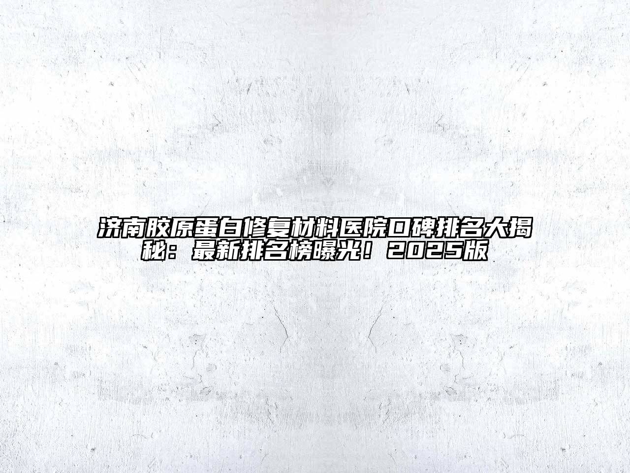 济南胶原蛋白修复材料医院口碑排名大揭秘：最新排名榜曝光！2025版