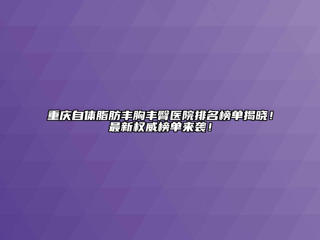 重庆自体脂肪丰胸丰臀医院排名榜单揭晓！最新权威榜单来袭！