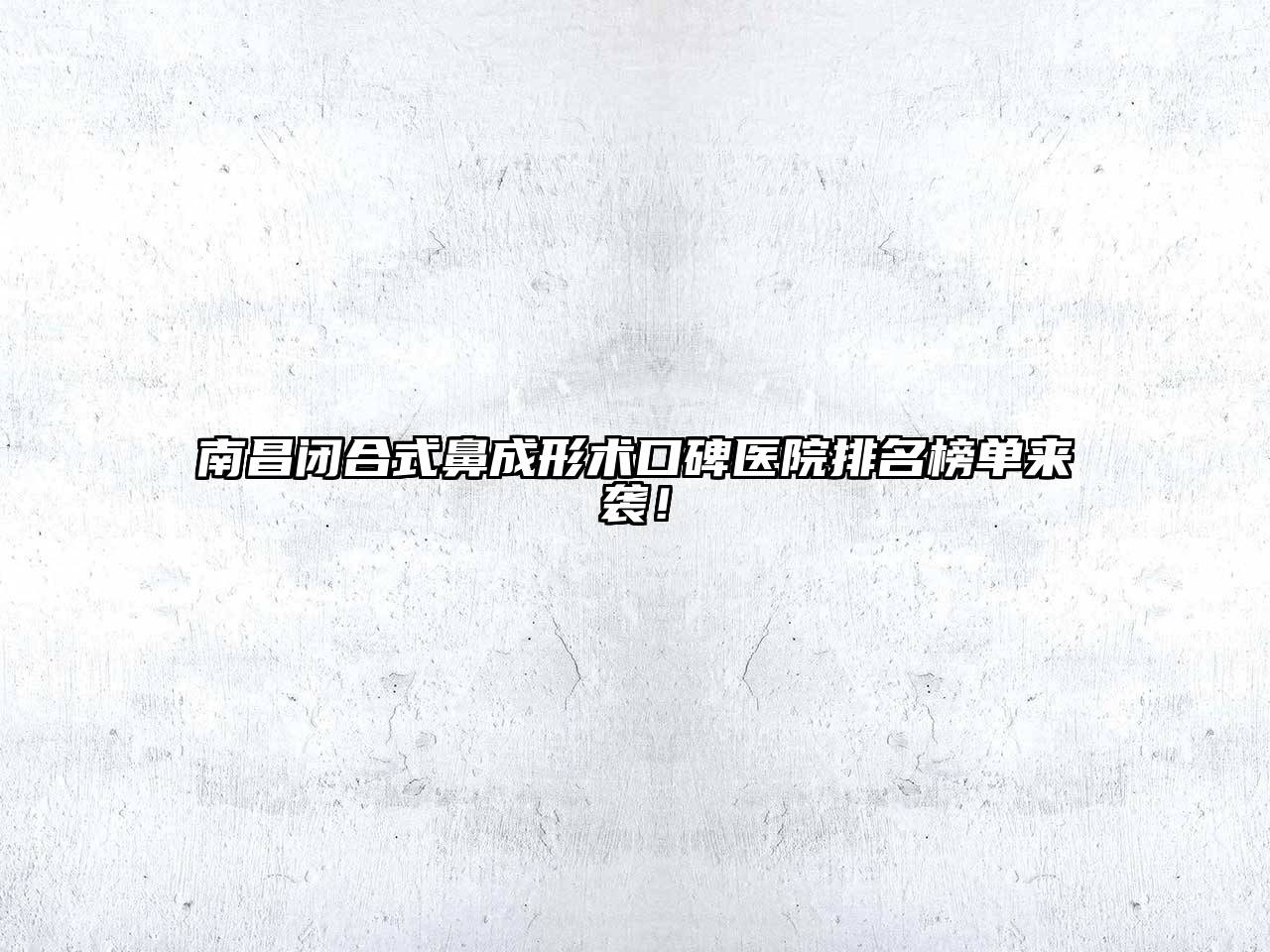 南昌闭合式鼻成形术口碑医院排名榜单来袭！