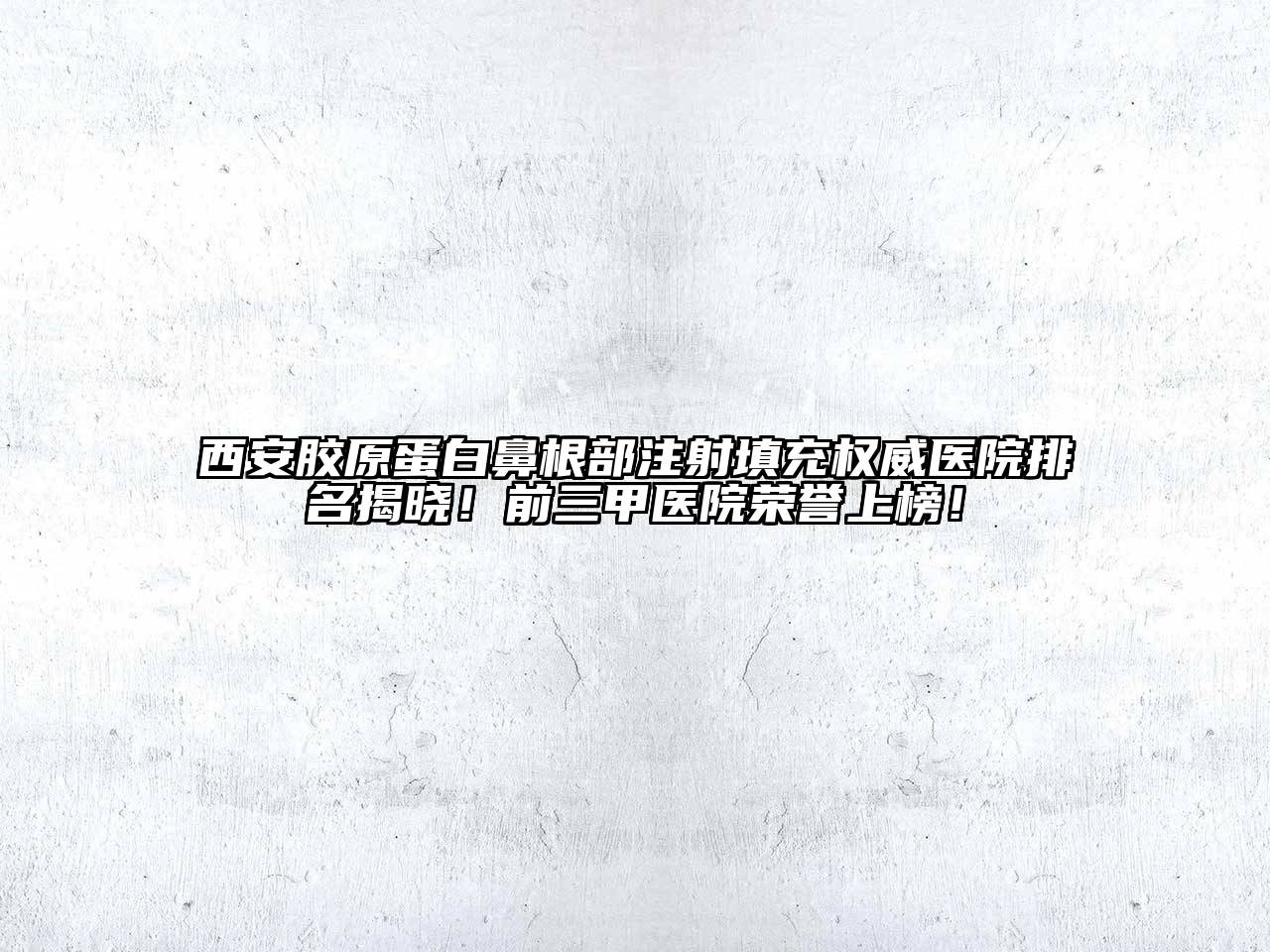 西安胶原蛋白鼻根部注射填充权威医院排名揭晓！前三甲医院荣誉上榜！