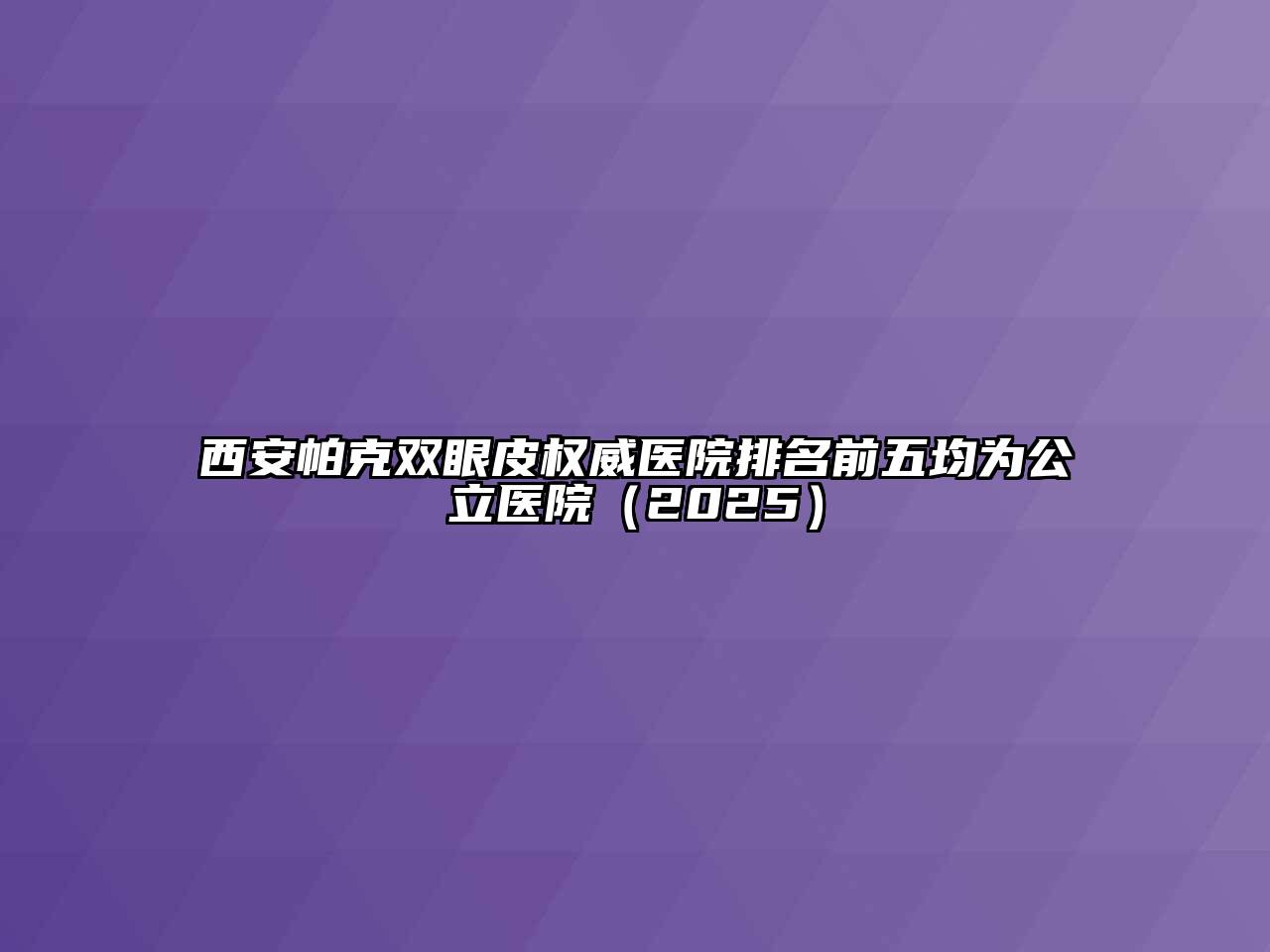 西安帕克双眼皮权威医院排名前五均为公立医院（2025）