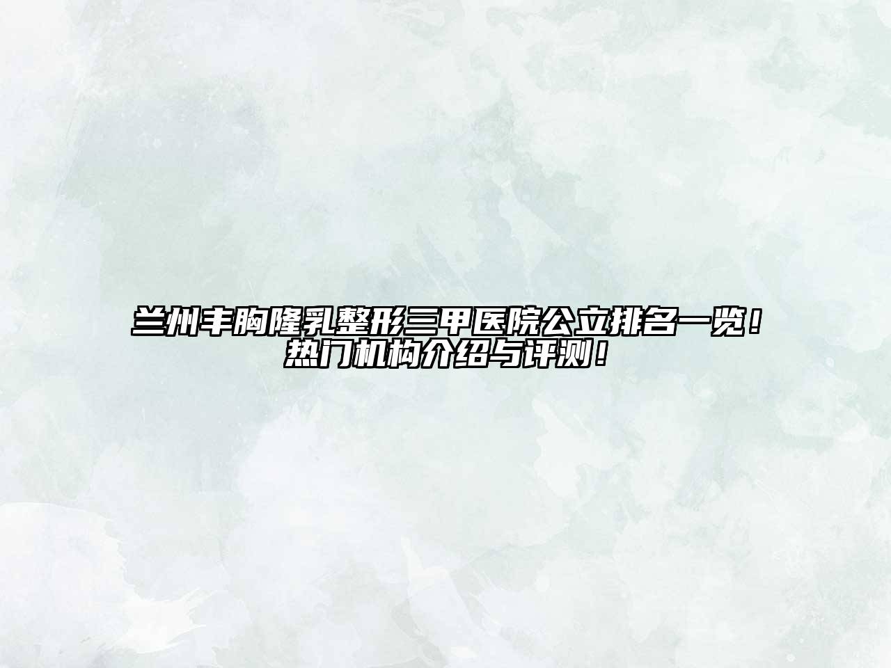兰州丰胸隆乳整形三甲医院公立排名一览！热门机构介绍与评测！