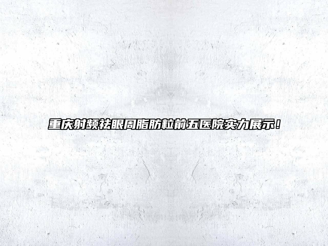 重庆射频祛眼周脂肪粒前五医院实力展示！