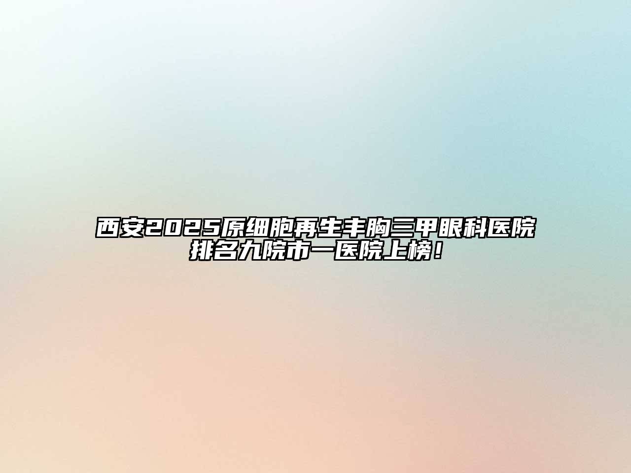 西安2025原细胞再生丰胸三甲眼科医院排名九院市一医院上榜！