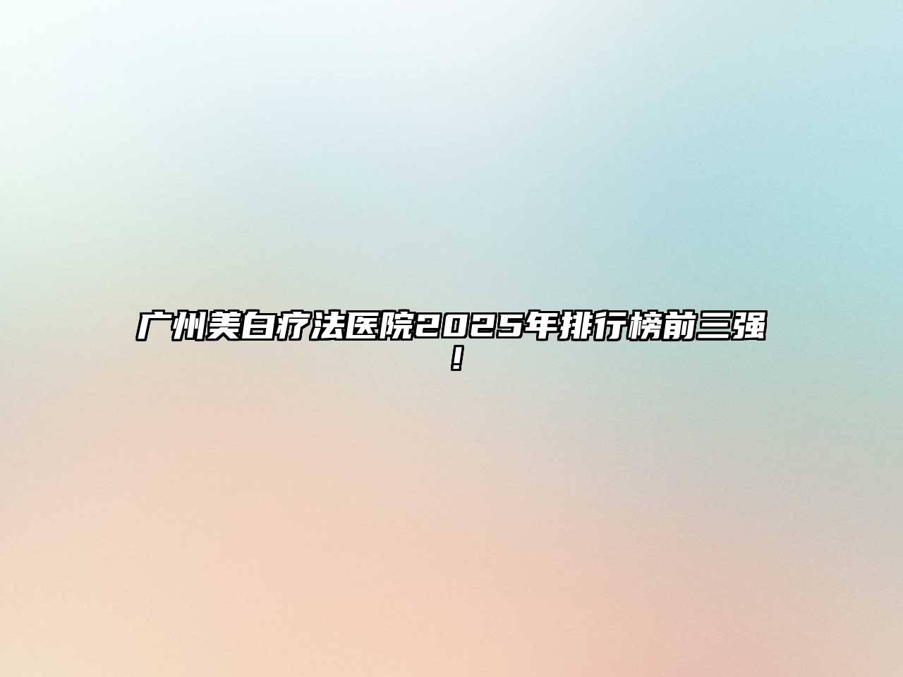 广州美白疗法医院2025年排行榜前三强！