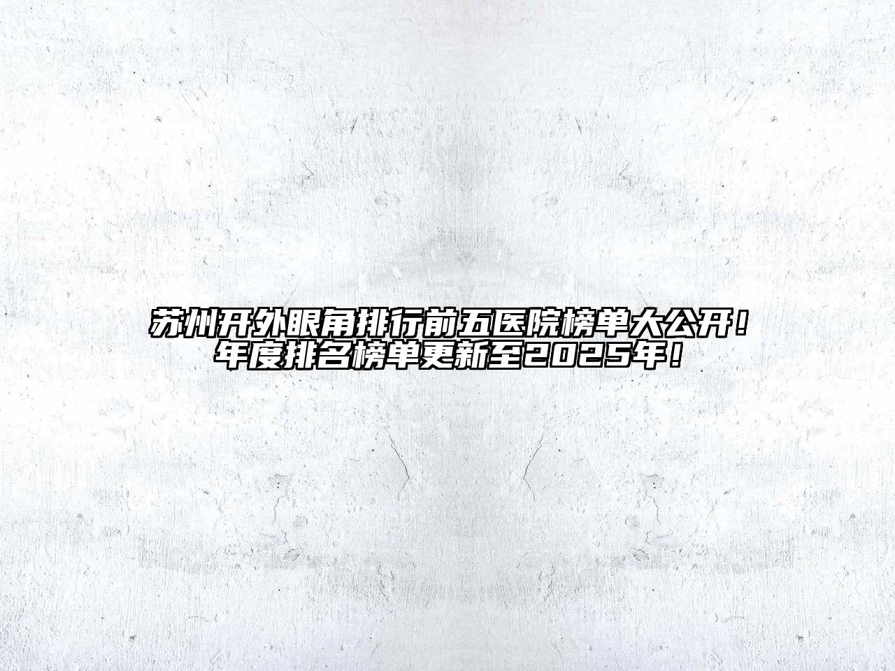 苏州开外眼角排行前五医院榜单大公开！年度排名榜单更新至2025年！