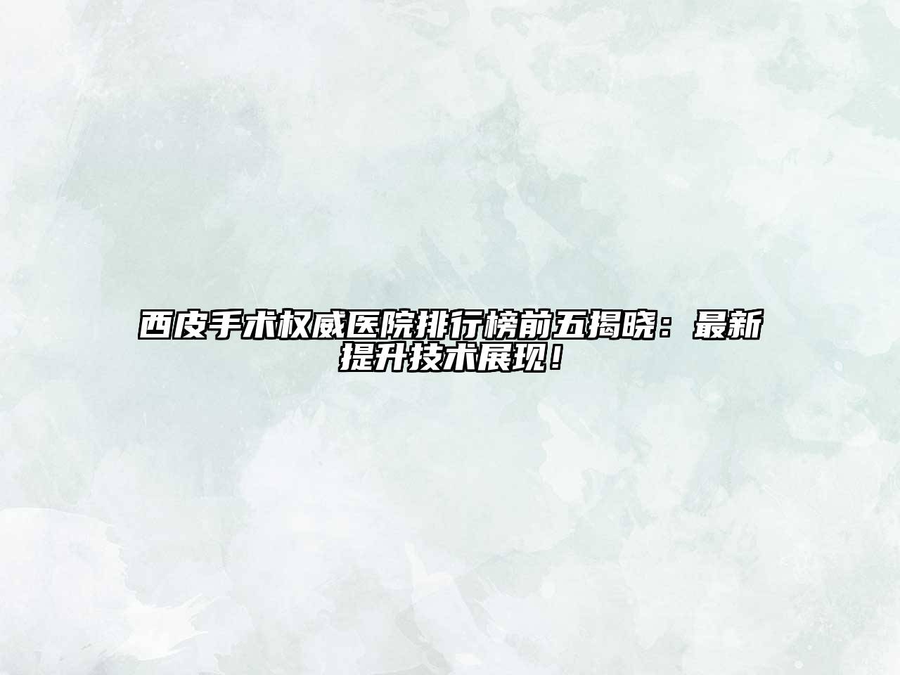 西皮手术权威医院排行榜前五揭晓：最新提升技术展现！