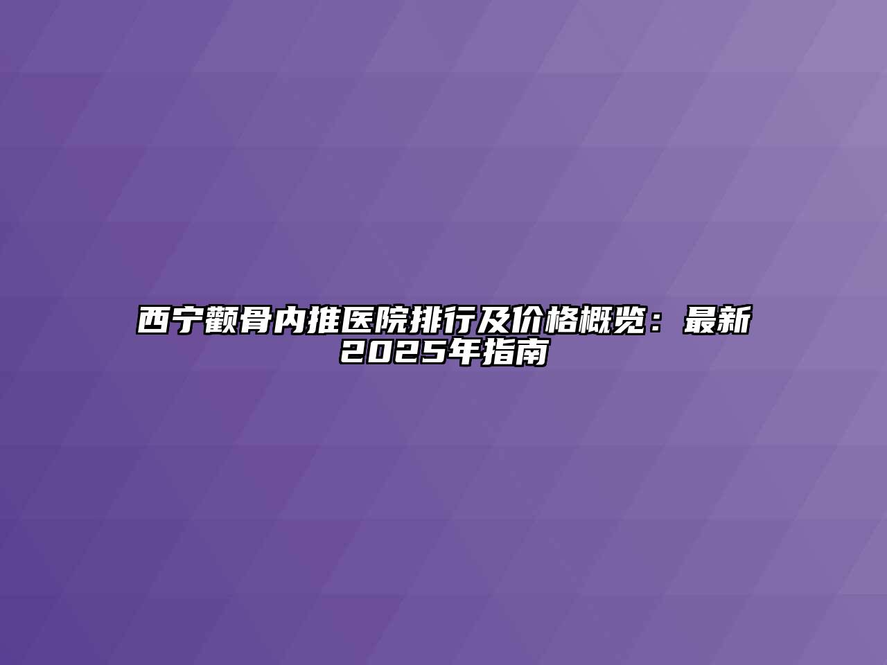 西宁颧骨内推医院排行及价格概览：最新2025年指南