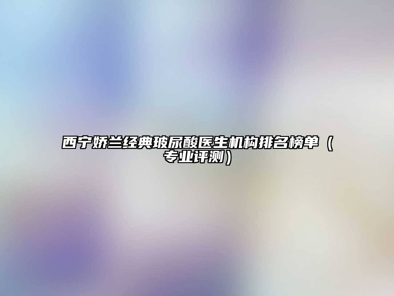 西宁娇兰经典玻尿酸医生机构排名榜单（专业评测）