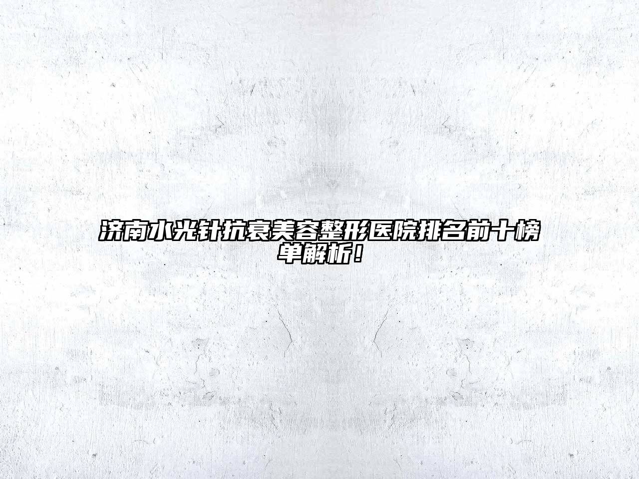 济南水光针抗衰美容整形医院排名前十榜单解析！