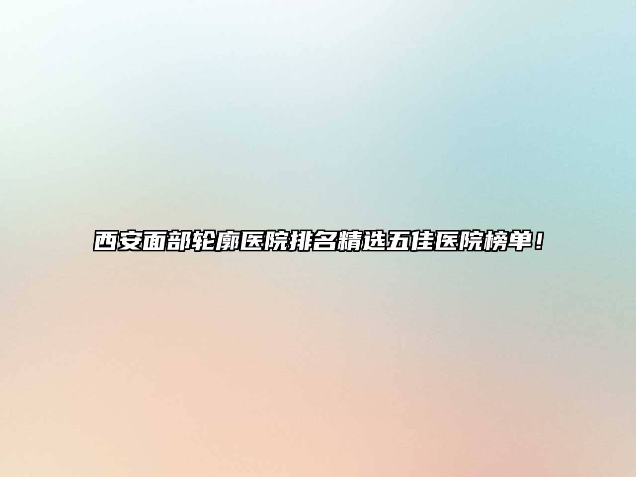 西安面部轮廓医院排名精选五佳医院榜单！