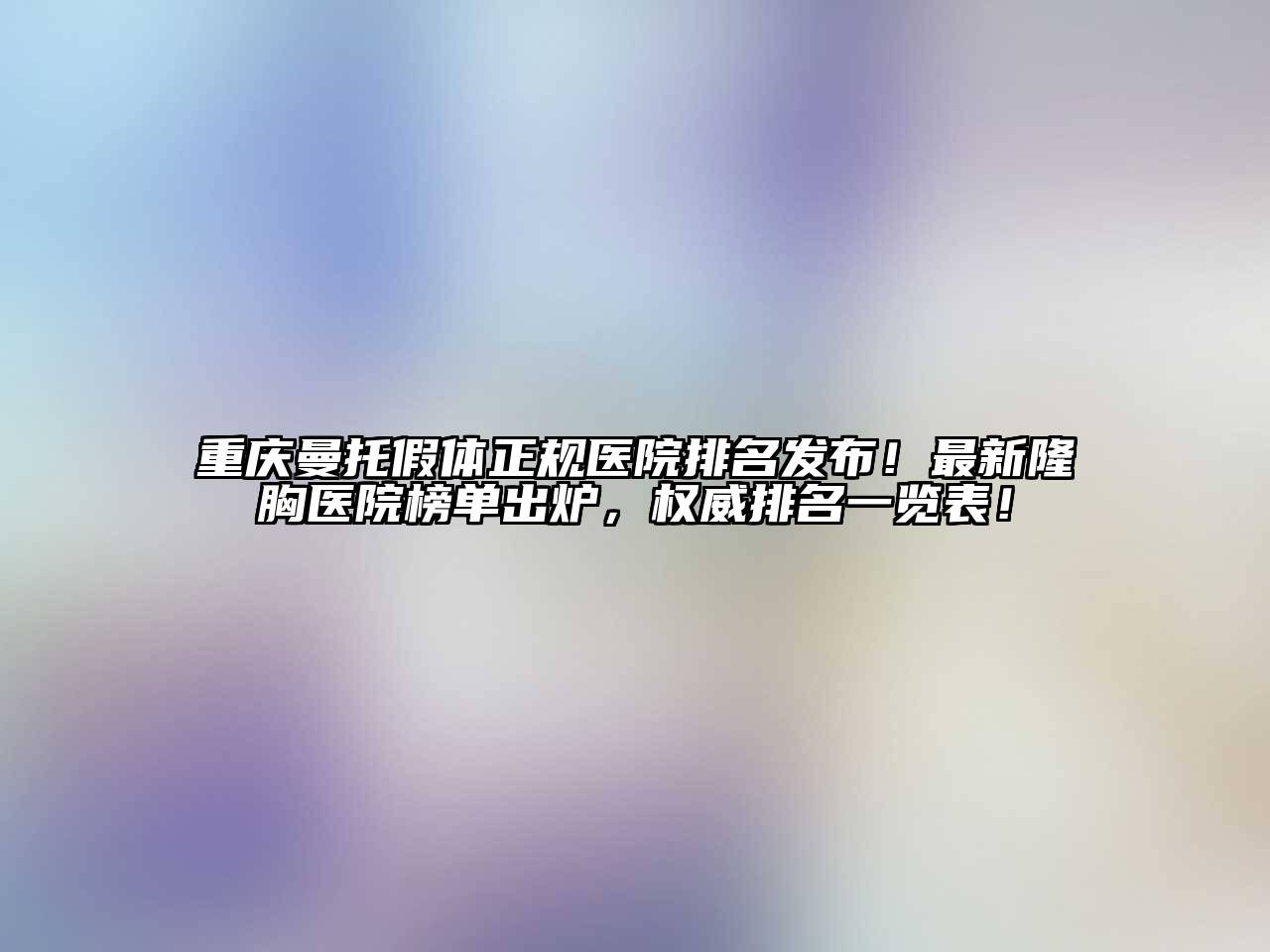 重庆曼托假体正规医院排名发布！最新隆胸医院榜单出炉，权威排名一览表！