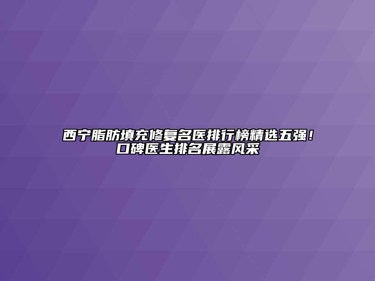 西宁脂肪填充修复名医排行榜精选五强！口碑医生排名展露风采