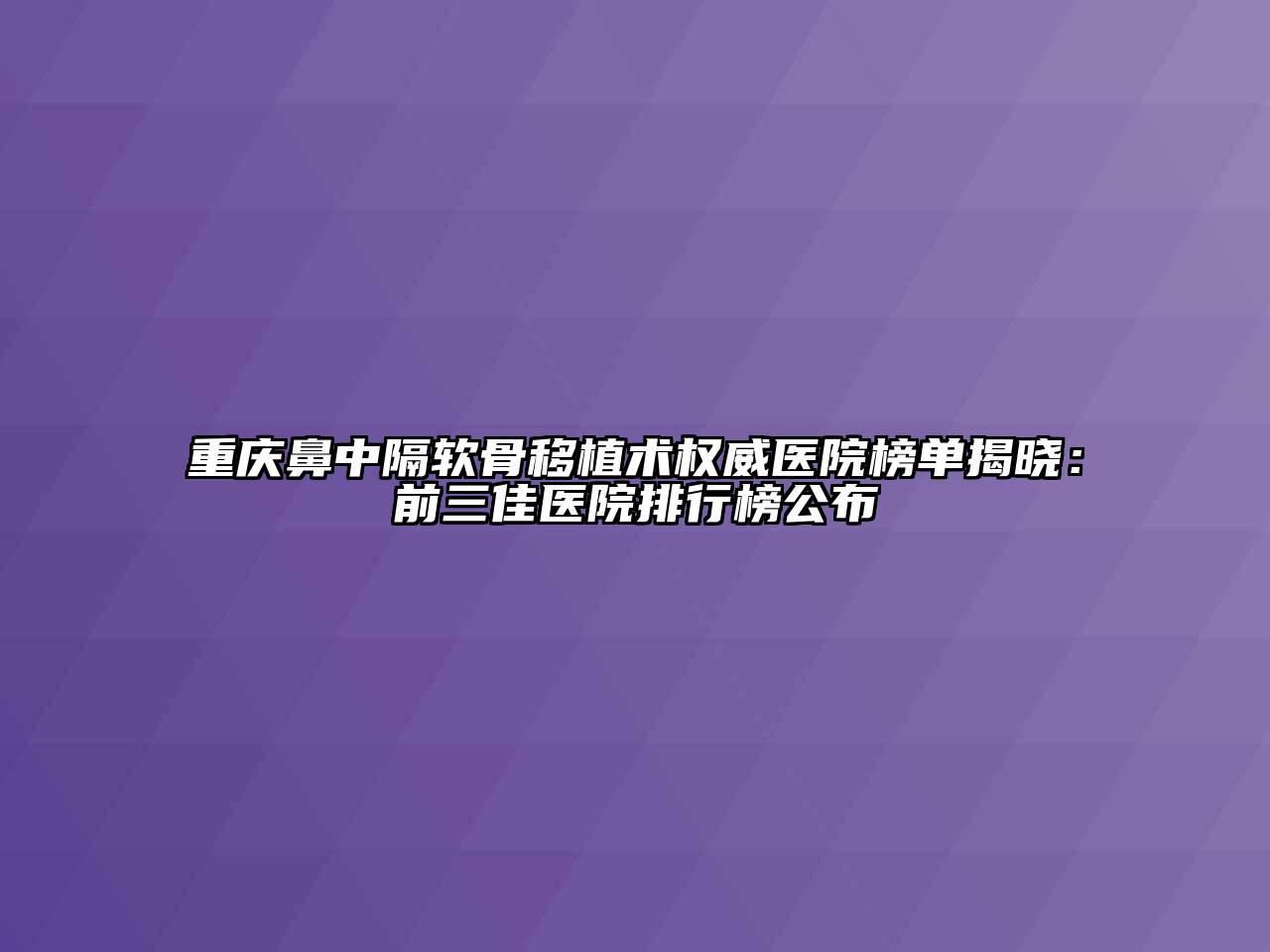 重庆鼻中隔软骨移植术权威医院榜单揭晓：前三佳医院排行榜公布