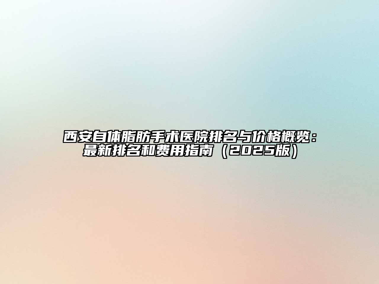 西安自体脂肪手术医院排名与价格概览：最新排名和费用指南（2025版）