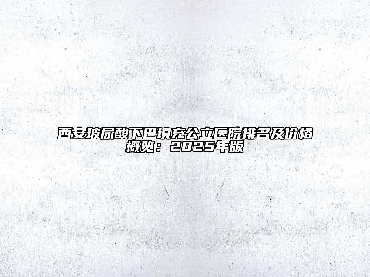 西安玻尿酸下巴填充公立医院排名及价格概览：2025年版