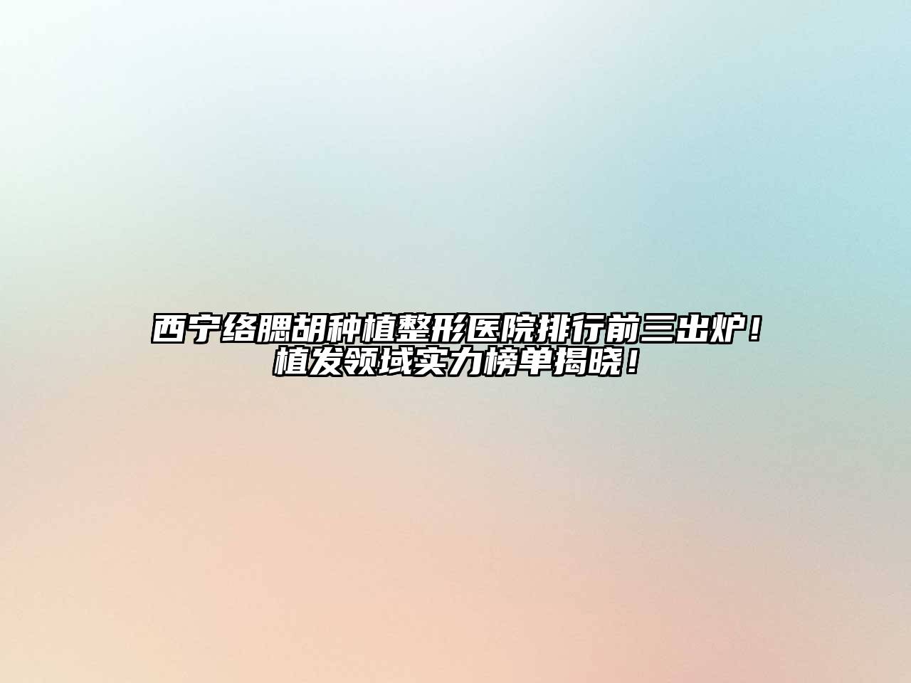 西宁络腮胡种植整形医院排行前三出炉！植发领域实力榜单揭晓！