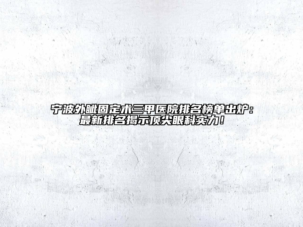 宁波外眦固定术三甲医院排名榜单出炉：最新排名揭示顶尖眼科实力！