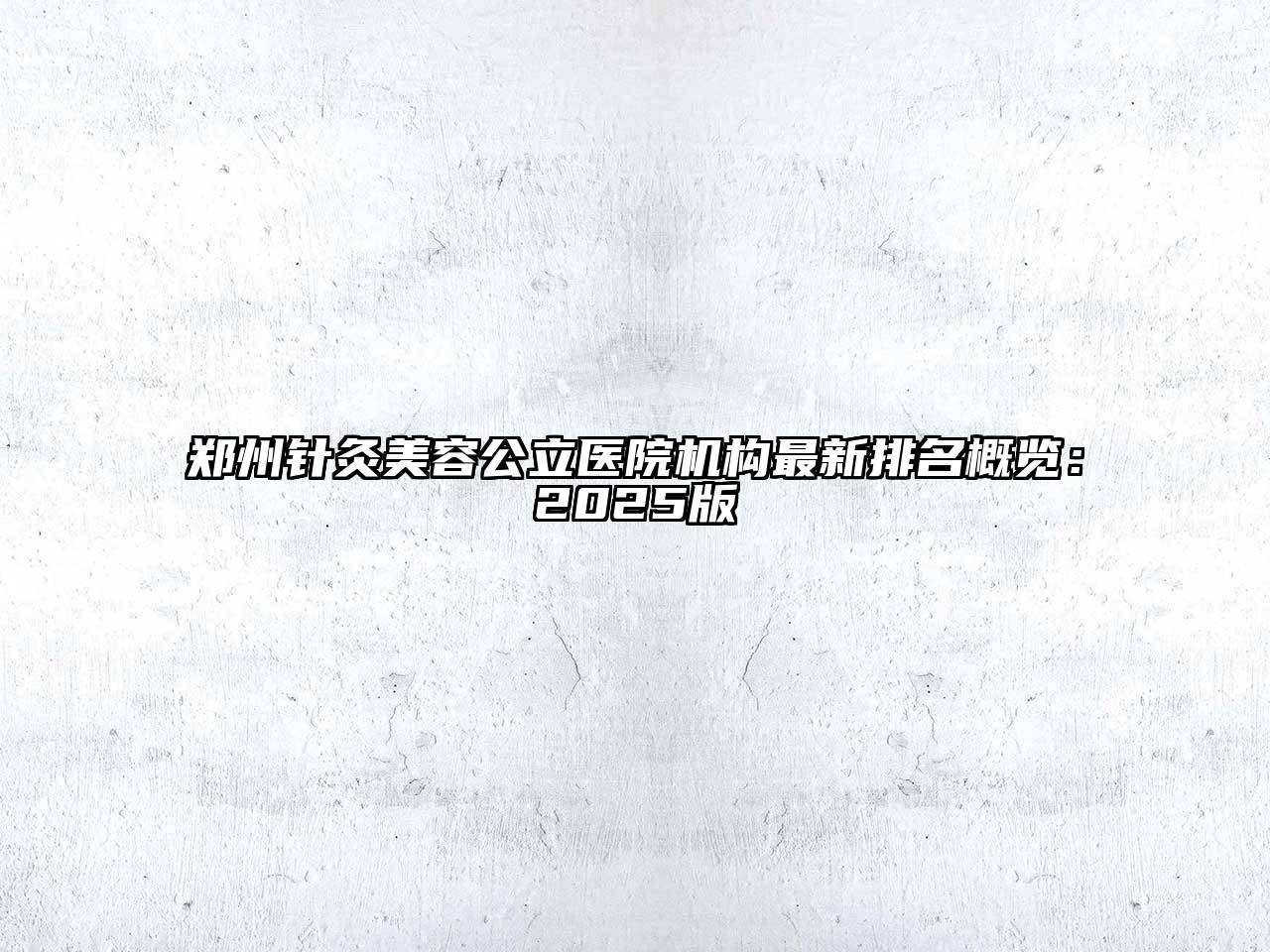 郑州针灸美容公立医院机构最新排名概览：2025版