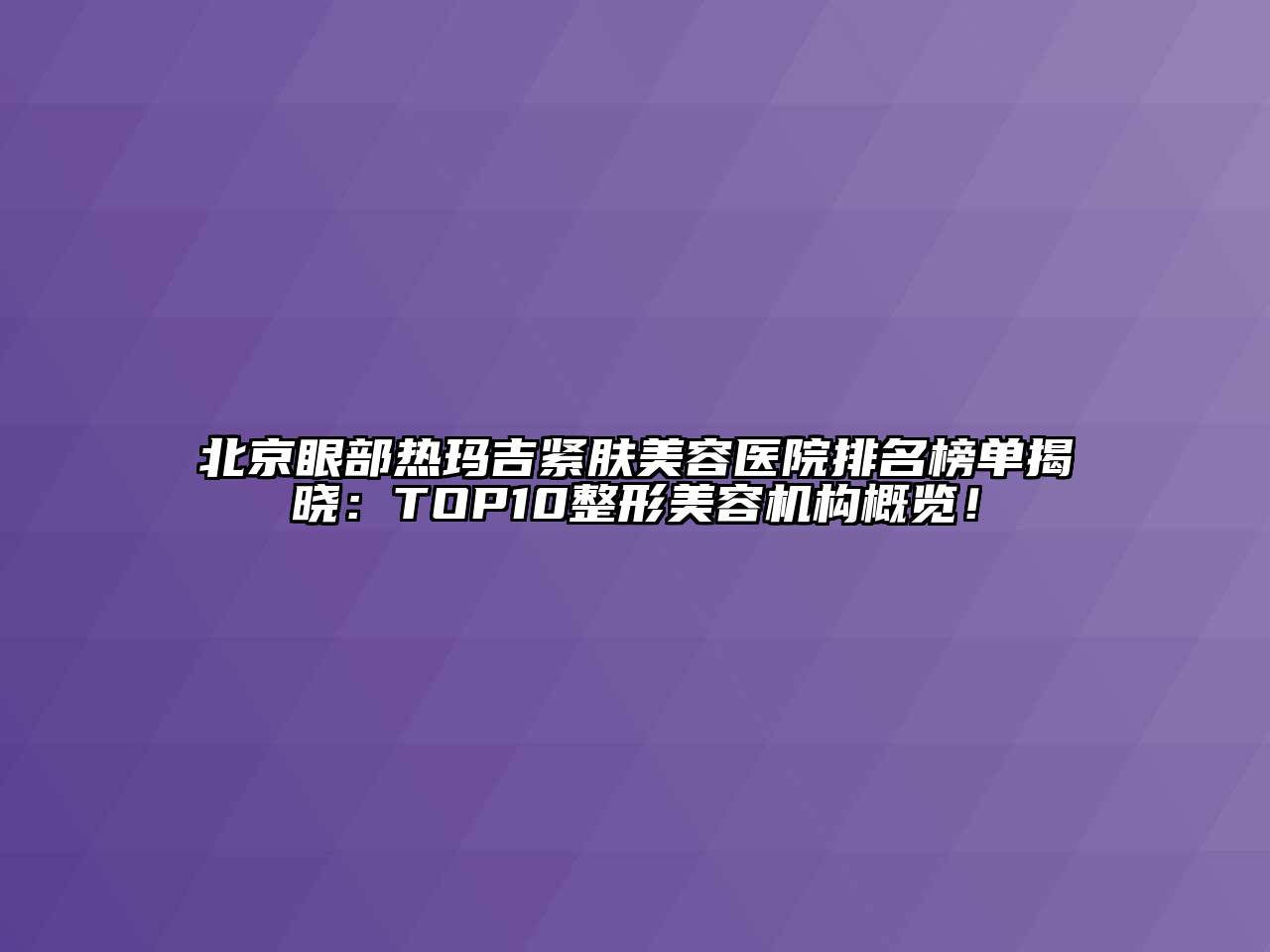 北京眼部热玛吉紧肤美容医院排名榜单揭晓：TOP10整形美容机构概览！
