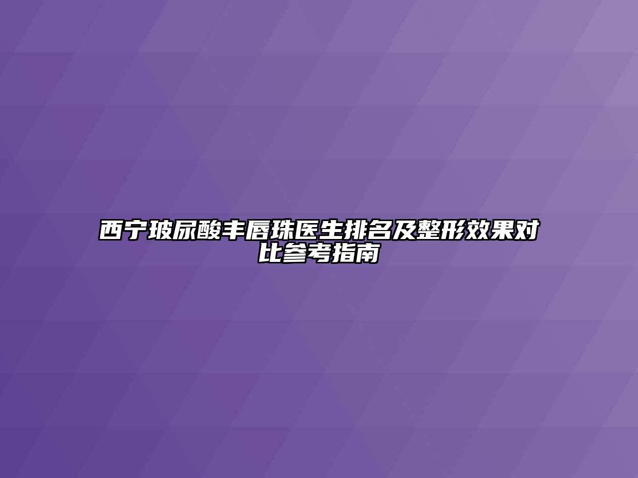西宁玻尿酸丰唇珠医生排名及整形效果对比参考指南