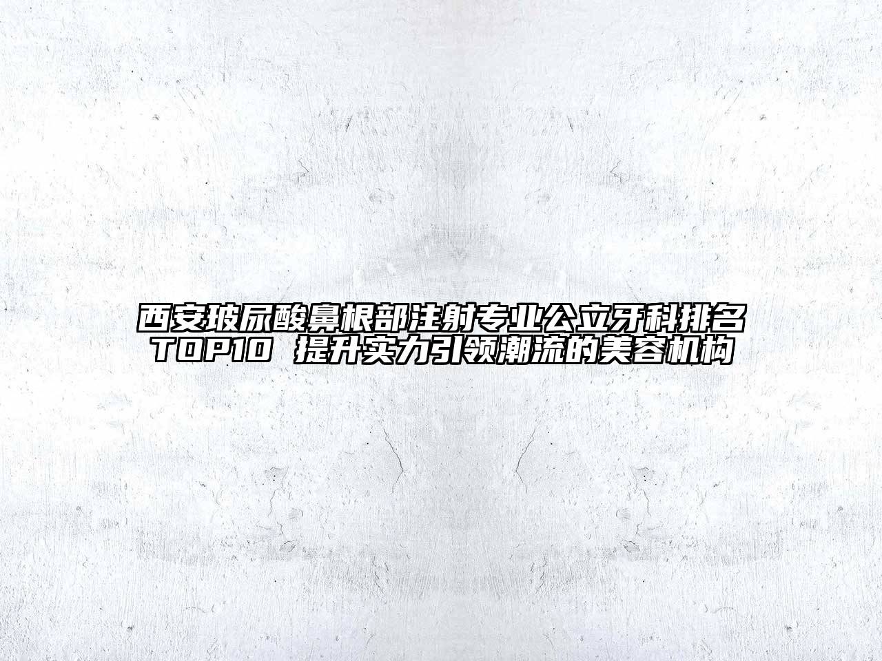 西安玻尿酸鼻根部注射专业公立牙科排名TOP10 提升实力引领潮流的美容机构