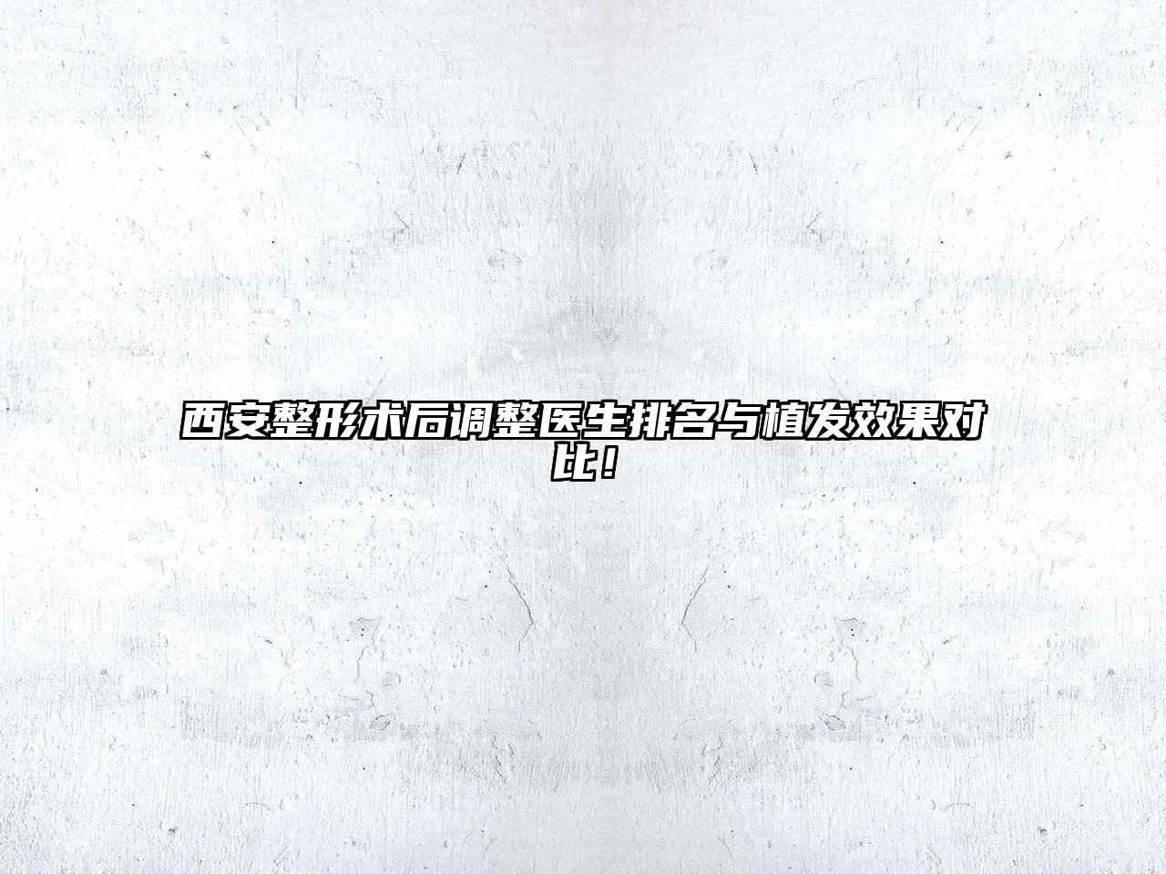 西安整形术后调整医生排名与植发效果对比！