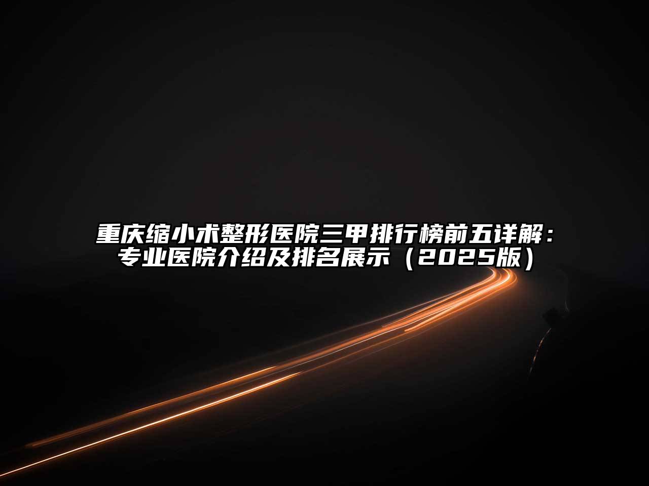 重庆缩小术整形医院三甲排行榜前五详解：专业医院介绍及排名展示（2025版）