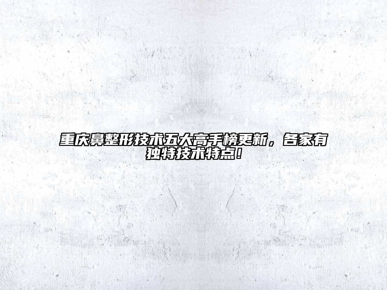 重庆鼻整形技术五大高手榜更新，各家有独特技术特点！