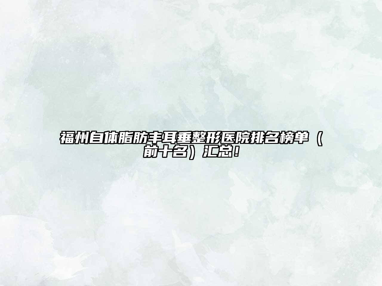 福州自体脂肪丰耳垂整形医院排名榜单（前十名）汇总！