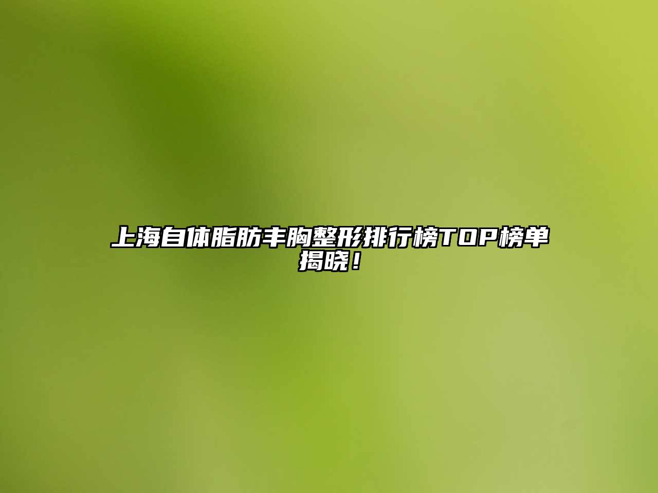 上海自体脂肪丰胸整形排行榜TOP榜单揭晓！