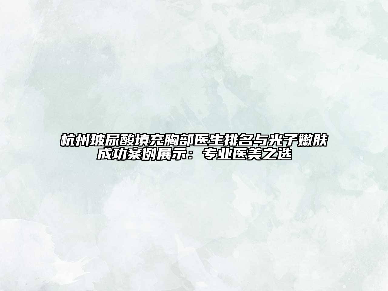 杭州玻尿酸填充胸部医生排名与光子嫩肤成功案例展示：专业医美之选