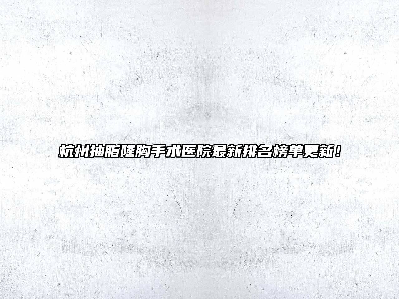 杭州抽脂隆胸手术医院最新排名榜单更新！