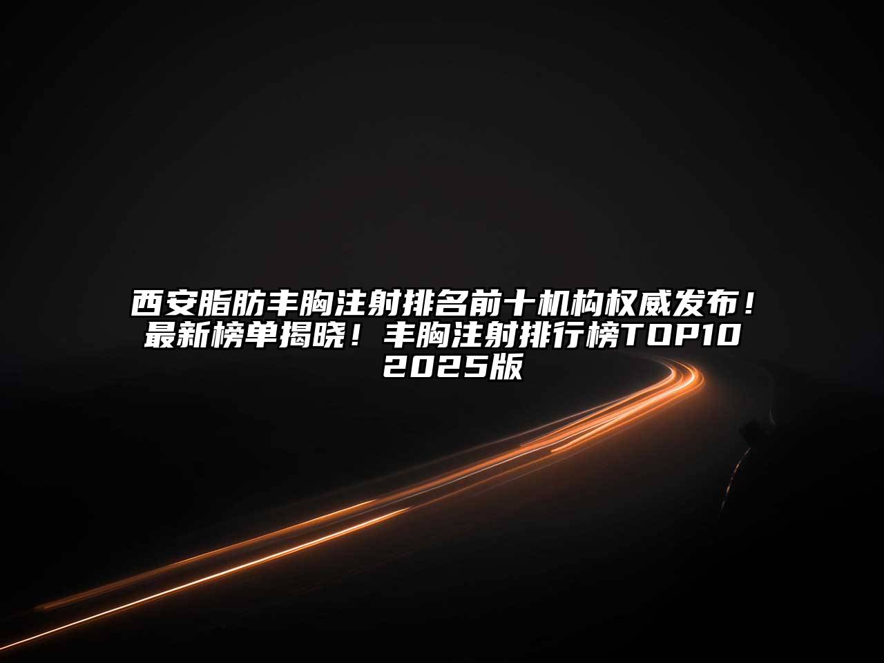西安脂肪丰胸注射排名前十机构权威发布！最新榜单揭晓！丰胸注射排行榜TOP10 2025版