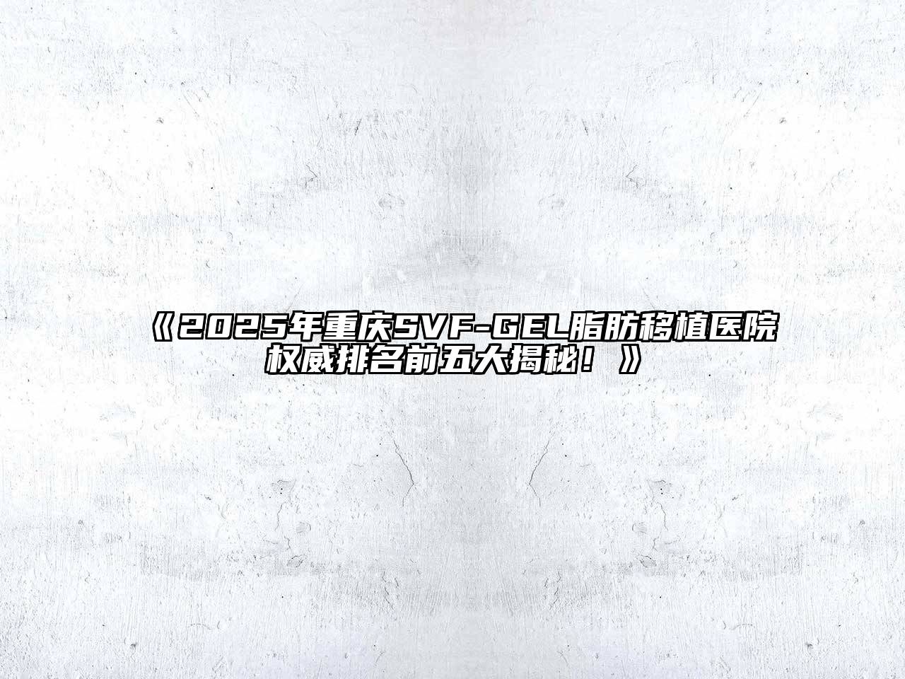 2025年重庆SVF-GEL脂肪移植医院权威排名前五大揭秘！