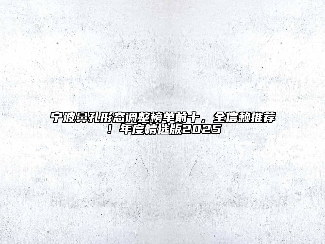 宁波鼻孔形态调整榜单前十，全信赖推荐！年度精选版2025