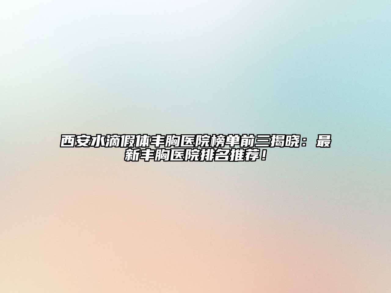 西安水滴假体丰胸医院榜单前三揭晓：最新丰胸医院排名推荐！