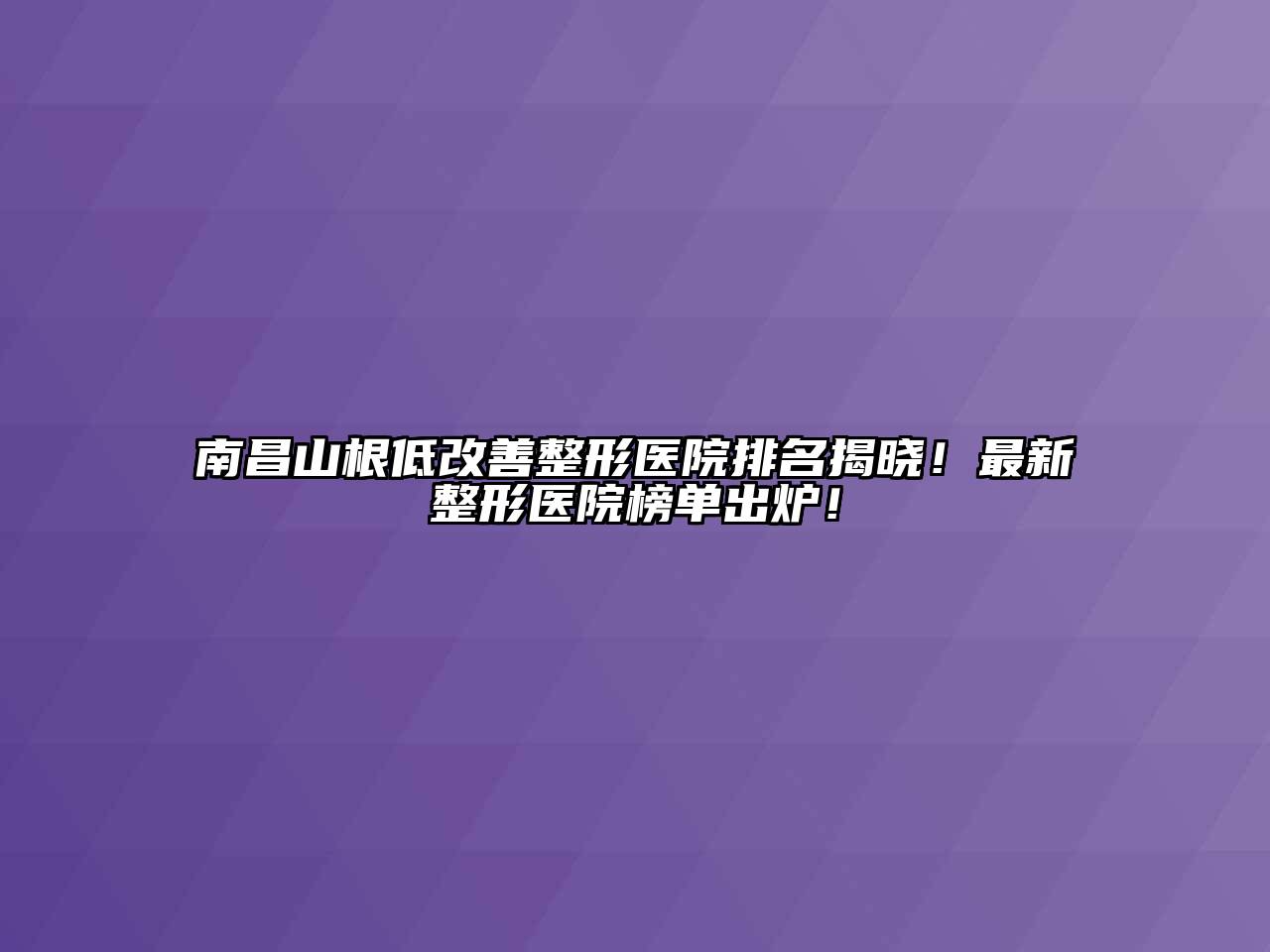 南昌山根低改善整形医院排名揭晓！最新整形医院榜单出炉！